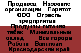 Продавец › Название организации ­ Паритет, ООО › Отрасль предприятия ­ Продукты питания, табак › Минимальный оклад ­ 1 - Все города Работа » Вакансии   . Краснодарский край,Геленджик г.